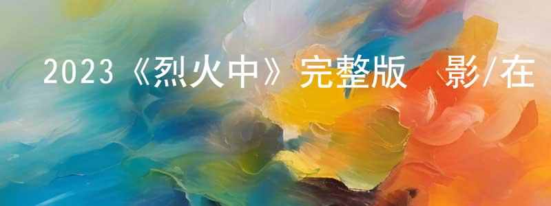 陳浩鋒發布2023《烈火中》完整版電影/在線觀看/百度云-美劇天堂